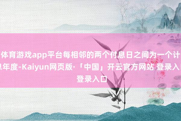 体育游戏app平台每相邻的两个付息日之间为一个计息年度-Kaiyun网页版·「中国」开云官方网站 登录入口