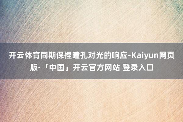 开云体育同期保捏瞳孔对光的响应-Kaiyun网页版·「中国」开云官方网站 登录入口