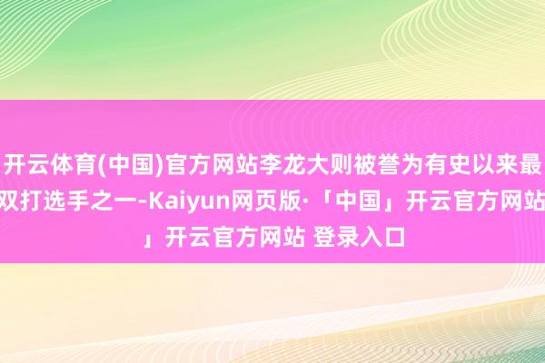 开云体育(中国)官方网站李龙大则被誉为有史以来最具天资的双打选手之一-Kaiyun网页版·「中国」开云官方网站 登录入口