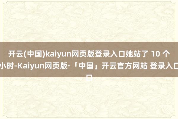 开云(中国)kaiyun网页版登录入口她站了 10 个小时-Kaiyun网页版·「中国」开云官方网站 登录入口
