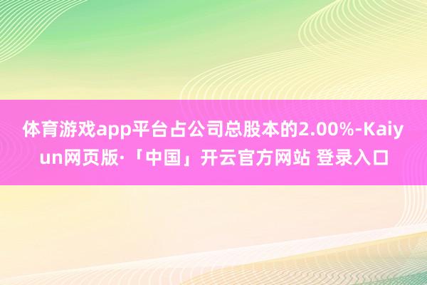 体育游戏app平台占公司总股本的2.00%-Kaiyun网页版·「中国」开云官方网站 登录入口