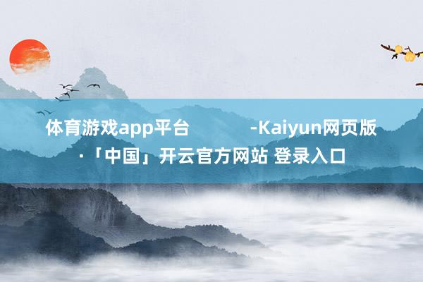 体育游戏app平台            -Kaiyun网页版·「中国」开云官方网站 登录入口