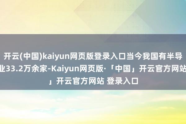 开云(中国)kaiyun网页版登录入口当今我国有半导体联系企业33.2万余家-Kaiyun网页版·「中国」开云官方网站 登录入口