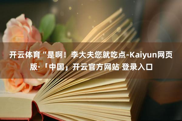 开云体育“是啊！李大夫您就吃点-Kaiyun网页版·「中国」开云官方网站 登录入口