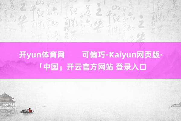 开yun体育网        可偏巧-Kaiyun网页版·「中国」开云官方网站 登录入口