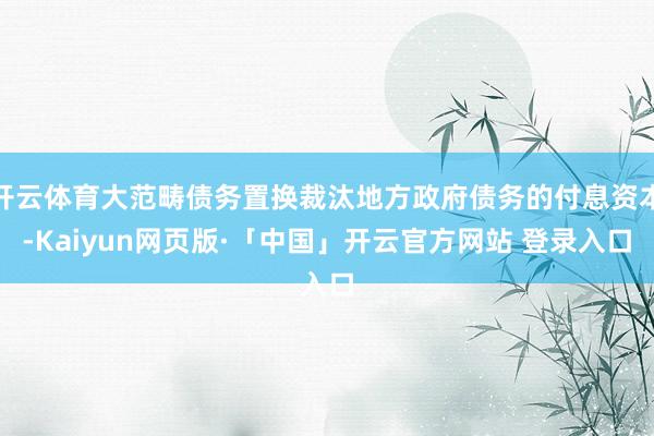 开云体育大范畴债务置换裁汰地方政府债务的付息资本-Kaiyun网页版·「中国」开云官方网站 登录入口