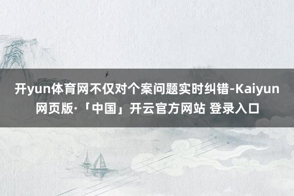开yun体育网不仅对个案问题实时纠错-Kaiyun网页版·「中国」开云官方网站 登录入口
