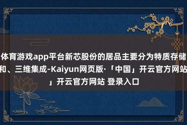体育游戏app平台新芯股份的居品主要分为特质存储、数模搀和、三维集成-Kaiyun网页版·「中国」开云官方网站 登录入口