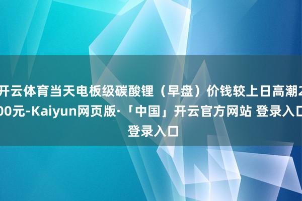 开云体育当天电板级碳酸锂（早盘）价钱较上日高潮200元-Kaiyun网页版·「中国」开云官方网站 登录入口