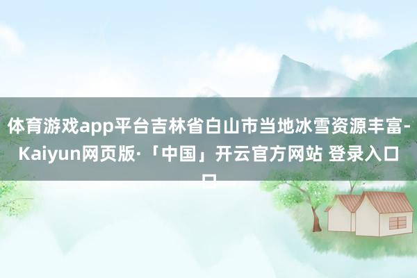 体育游戏app平台吉林省白山市当地冰雪资源丰富-Kaiyun网页版·「中国」开云官方网站 登录入口