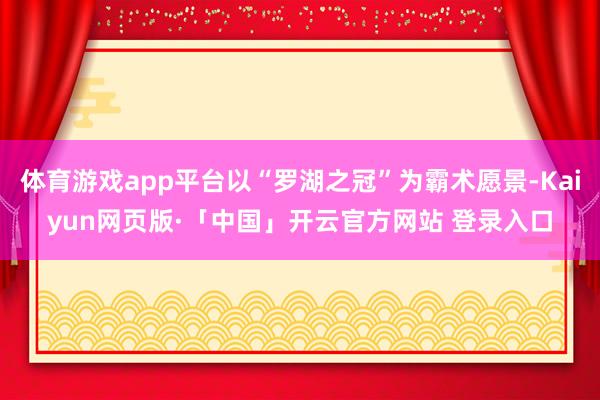 体育游戏app平台以“罗湖之冠”为霸术愿景-Kaiyun网页版·「中国」开云官方网站 登录入口
