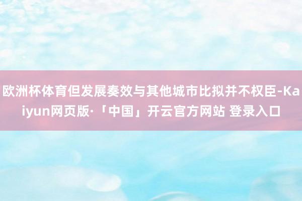 欧洲杯体育但发展奏效与其他城市比拟并不权臣-Kaiyun网页版·「中国」开云官方网站 登录入口