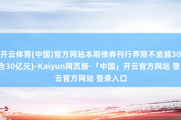 开云体育(中国)官方网站本期债券刊行界限不逾越30亿元(含30亿元)-Kaiyun网页版·「中国」开云官方网站 登录入口