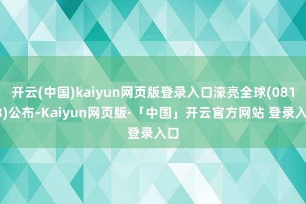 开云(中国)kaiyun网页版登录入口濠亮全球(08118)公布-Kaiyun网页版·「中国」开云官方网站 登录入口