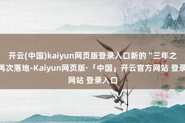 开云(中国)kaiyun网页版登录入口新的“三年之约”再次落地-Kaiyun网页版·「中国」开云官方网站 登录入口
