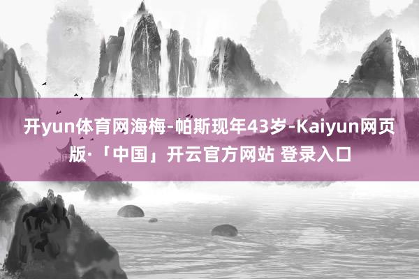 开yun体育网海梅-帕斯现年43岁-Kaiyun网页版·「中国」开云官方网站 登录入口
