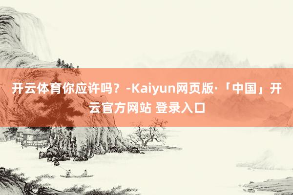 开云体育你应许吗？-Kaiyun网页版·「中国」开云官方网站 登录入口