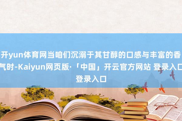 开yun体育网当咱们沉溺于其甘醇的口感与丰富的香气时-Kaiyun网页版·「中国」开云官方网站 登录入口