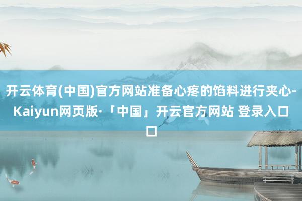 开云体育(中国)官方网站准备心疼的馅料进行夹心-Kaiyun网页版·「中国」开云官方网站 登录入口