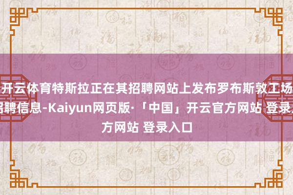 开云体育特斯拉正在其招聘网站上发布罗布斯敦工场的招聘信息-Kaiyun网页版·「中国」开云官方网站 登录入口