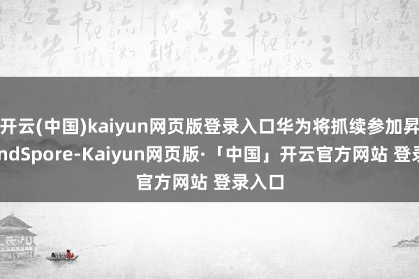 开云(中国)kaiyun网页版登录入口华为将抓续参加昇想MindSpore-Kaiyun网页版·「中国」开云官方网站 登录入口