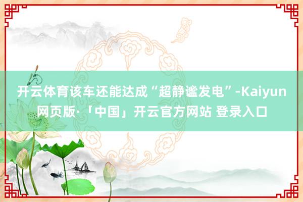 开云体育该车还能达成“超静谧发电”-Kaiyun网页版·「中国」开云官方网站 登录入口