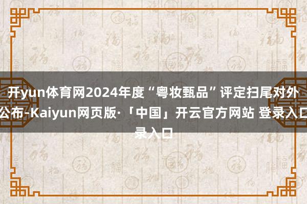 开yun体育网2024年度“粤妆甄品”评定扫尾对外公布-Kaiyun网页版·「中国」开云官方网站 登录入口
