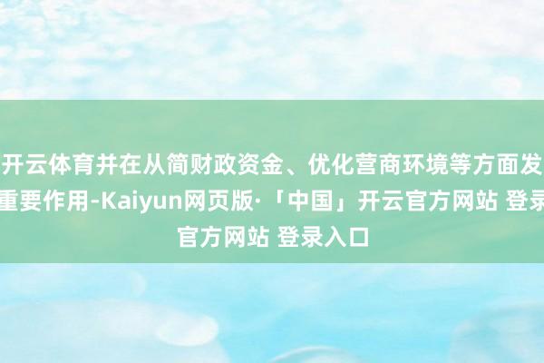 开云体育并在从简财政资金、优化营商环境等方面发达了重要作用-Kaiyun网页版·「中国」开云官方网站 登录入口