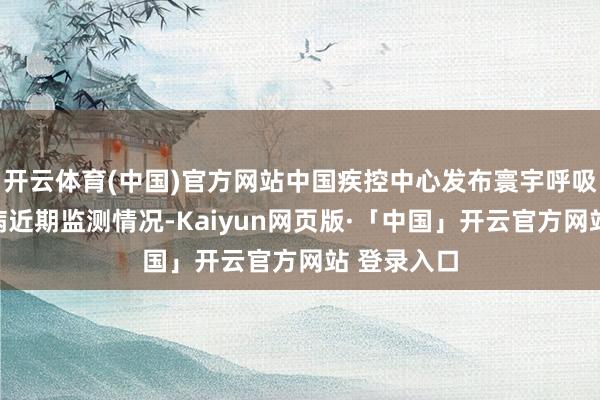 开云体育(中国)官方网站中国疾控中心发布寰宇呼吸说念传染病近期监测情况-Kaiyun网页版·「中国」开云官方网站 登录入口
