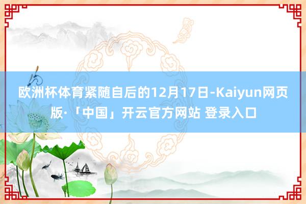 欧洲杯体育紧随自后的12月17日-Kaiyun网页版·「中国」开云官方网站 登录入口