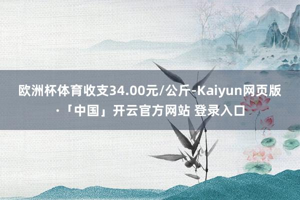 欧洲杯体育收支34.00元/公斤-Kaiyun网页版·「中国」开云官方网站 登录入口