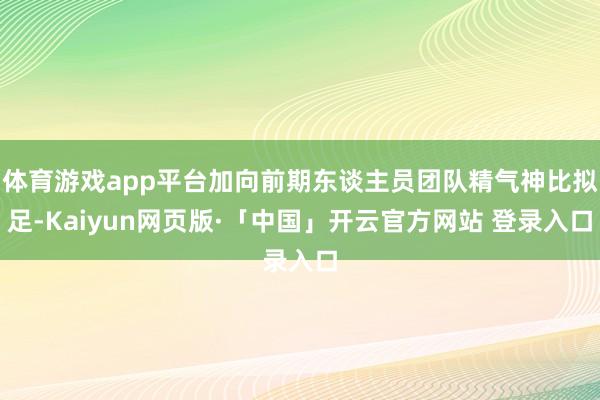 体育游戏app平台加向前期东谈主员团队精气神比拟足-Kaiyun网页版·「中国」开云官方网站 登录入口