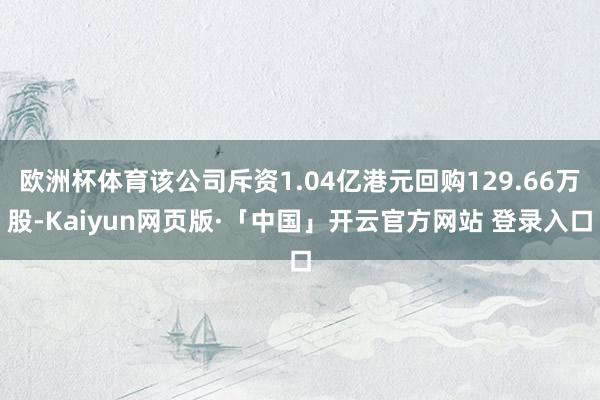 欧洲杯体育该公司斥资1.04亿港元回购129.66万股-Kaiyun网页版·「中国」开云官方网站 登录入口