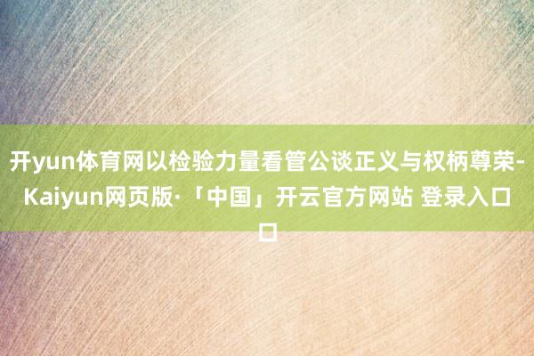 开yun体育网以检验力量看管公谈正义与权柄尊荣-Kaiyun网页版·「中国」开云官方网站 登录入口