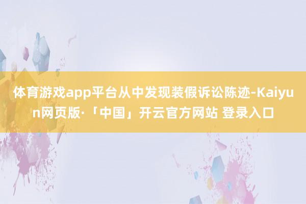 体育游戏app平台从中发现装假诉讼陈迹-Kaiyun网页版·「中国」开云官方网站 登录入口