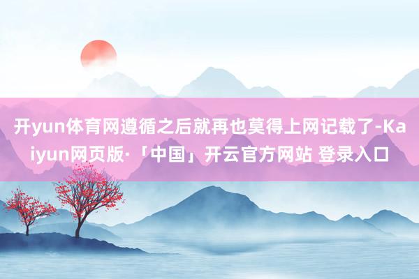 开yun体育网遵循之后就再也莫得上网记载了-Kaiyun网页版·「中国」开云官方网站 登录入口