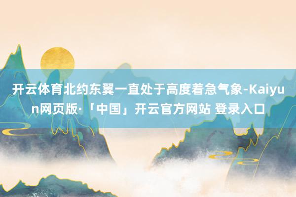 开云体育北约东翼一直处于高度着急气象-Kaiyun网页版·「中国」开云官方网站 登录入口