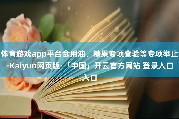 体育游戏app平台食用油、糖果专项查验等专项举止-Kaiyun网页版·「中国」开云官方网站 登录入口