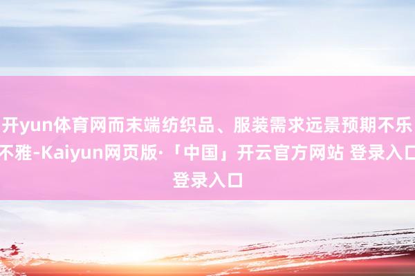 开yun体育网而末端纺织品、服装需求远景预期不乐不雅-Kaiyun网页版·「中国」开云官方网站 登录入口