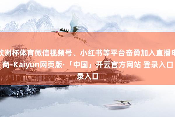欧洲杯体育微信视频号、小红书等平台奋勇加入直播电商-Kaiyun网页版·「中国」开云官方网站 登录入口