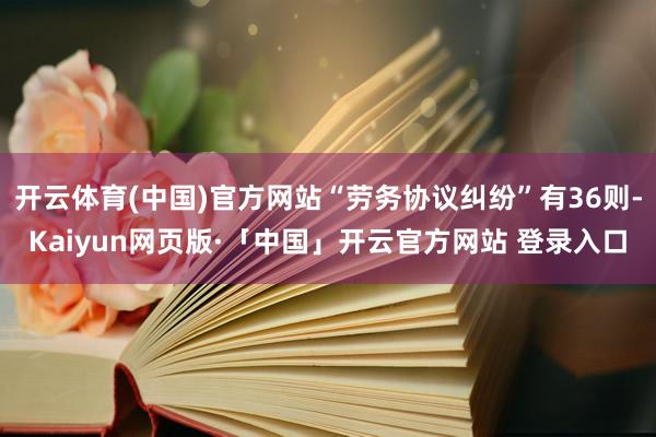开云体育(中国)官方网站“劳务协议纠纷”有36则-Kaiyun网页版·「中国」开云官方网站 登录入口