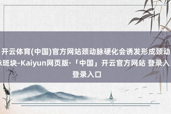 开云体育(中国)官方网站颈动脉硬化会诱发形成颈动脉斑块-Kaiyun网页版·「中国」开云官方网站 登录入口