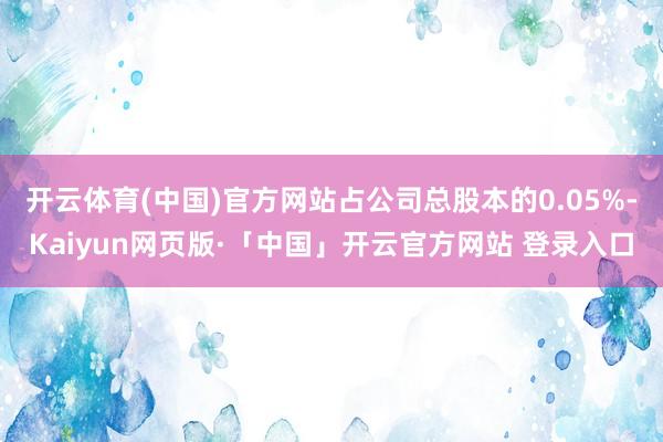 开云体育(中国)官方网站占公司总股本的0.05%-Kaiyun网页版·「中国」开云官方网站 登录入口