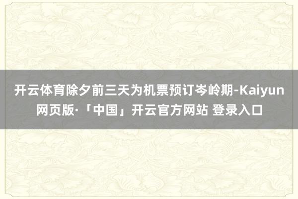 开云体育除夕前三天为机票预订岑岭期-Kaiyun网页版·「中国」开云官方网站 登录入口