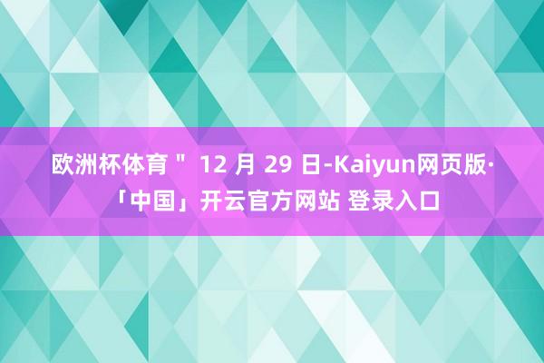 欧洲杯体育＂ 12 月 29 日-Kaiyun网页版·「中国」开云官方网站 登录入口