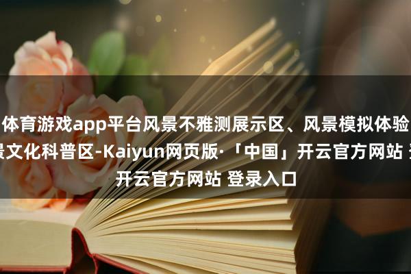 体育游戏app平台风景不雅测展示区、风景模拟体验区、风景文化科普区-Kaiyun网页版·「中国」开云官方网站 登录入口