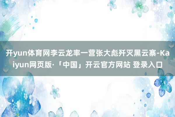 开yun体育网李云龙率一营张大彪歼灭黑云寨-Kaiyun网页版·「中国」开云官方网站 登录入口