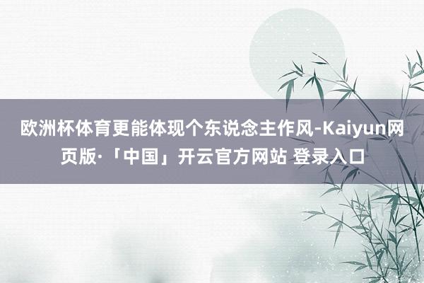 欧洲杯体育更能体现个东说念主作风-Kaiyun网页版·「中国」开云官方网站 登录入口