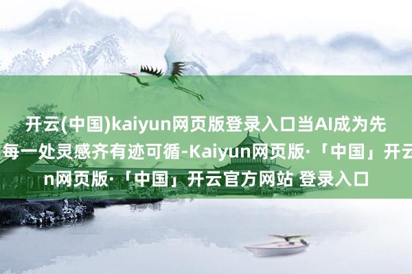 开云(中国)kaiyun网页版登录入口当AI成为先锋“第一世产力”，每一处灵感齐有迹可循-Kaiyun网页版·「中国」开云官方网站 登录入口