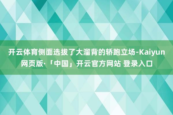 开云体育侧面选拔了大溜背的轿跑立场-Kaiyun网页版·「中国」开云官方网站 登录入口
